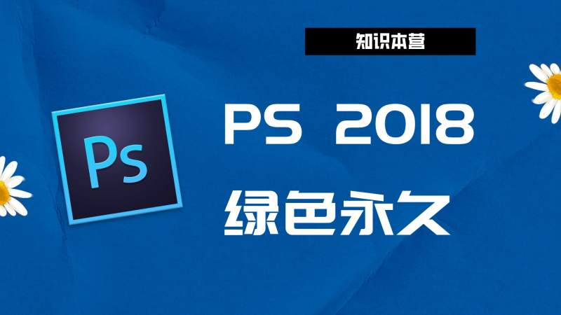 PS2018破解版|Adobe 2018PS Win中文破解-傻瓜式安装亲测
